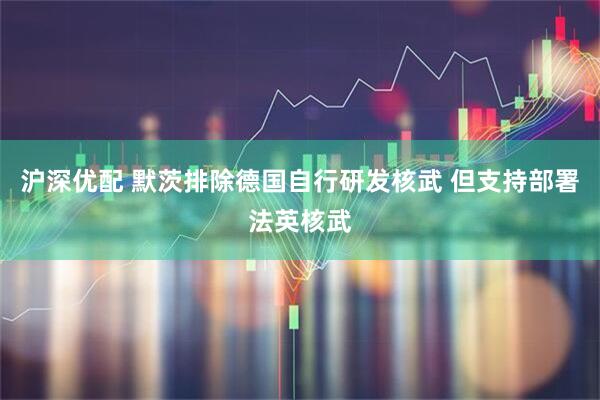 沪深优配 默茨排除德国自行研发核武 但支持部署法英核武