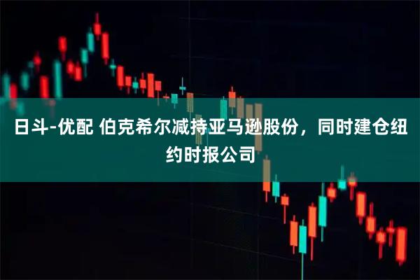 日斗-优配 伯克希尔减持亚马逊股份，同时建仓纽约时报公司