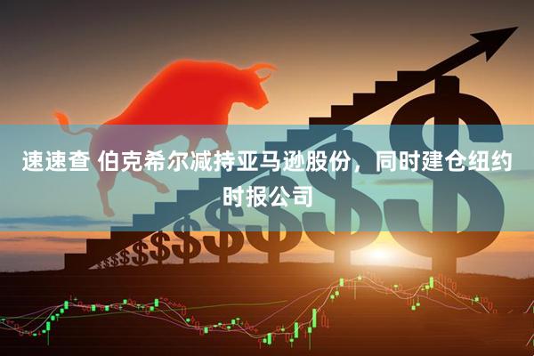 速速查 伯克希尔减持亚马逊股份，同时建仓纽约时报公司