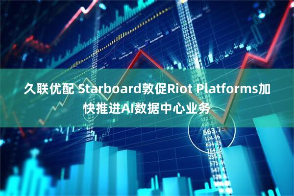 久联优配 Starboard敦促Riot Platforms加快推进AI数据中心业务