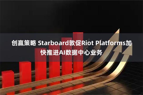 创赢策略 Starboard敦促Riot Platforms加快推进AI数据中心业务