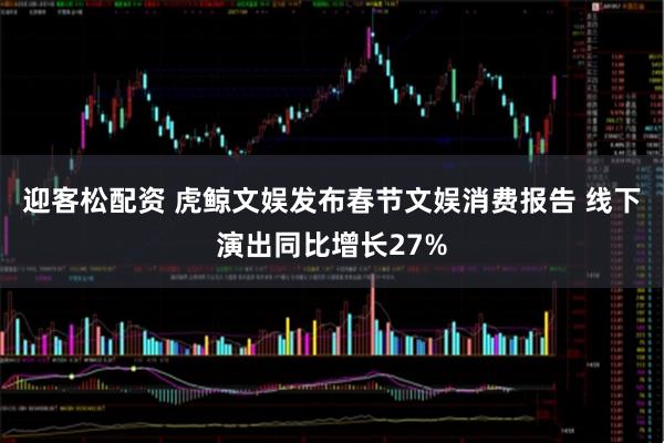 迎客松配资 虎鲸文娱发布春节文娱消费报告 线下演出同比增长27%