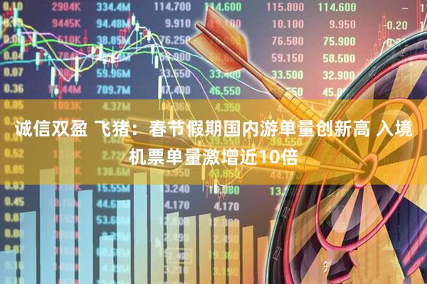 诚信双盈 飞猪：春节假期国内游单量创新高 入境机票单量激增近10倍