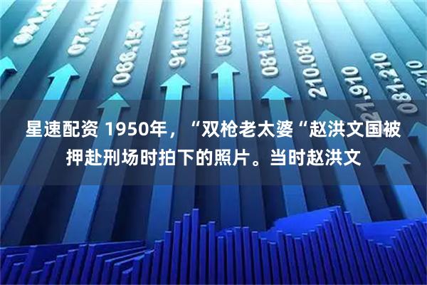 星速配资 1950年，“双枪老太婆“赵洪文国被押赴刑场时拍下的照片。当时赵洪文