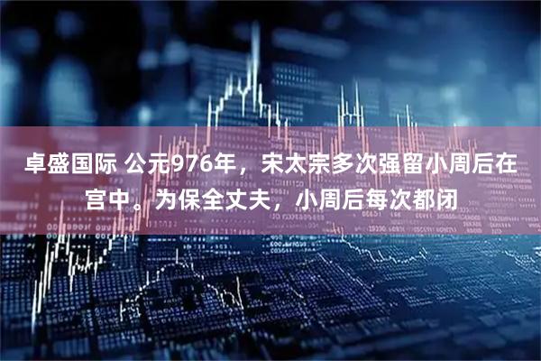 卓盛国际 公元976年，宋太宗多次强留小周后在宫中。为保全丈夫，小周后每次都闭