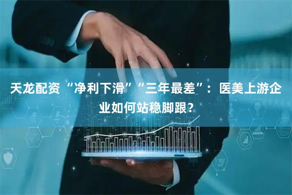 天龙配资 “净利下滑”“三年最差”：医美上游企业如何站稳脚跟？