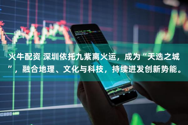 火牛配资 深圳依托九紫离火运，成为“天选之城”，融合地理、文化与科技，持续迸发创新势能。
