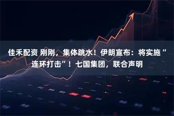 佳禾配资 刚刚，集体跳水！伊朗宣布：将实施“连环打击”！七国集团，联合声明