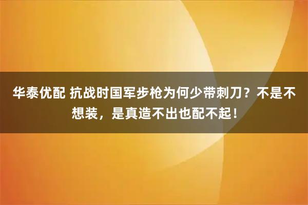 华泰优配 抗战时国军步枪为何少带刺刀？不是不想装，是真造不出也配不起！