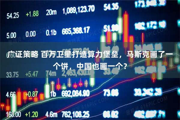 广证策略 百万卫星打造算力堡垒，马斯克画了一个饼，中国也画一个？