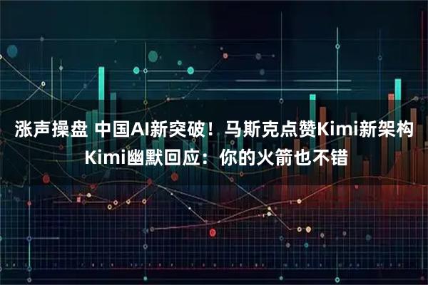 涨声操盘 中国AI新突破！马斯克点赞Kimi新架构 Kimi幽默回应：你的火箭也不错