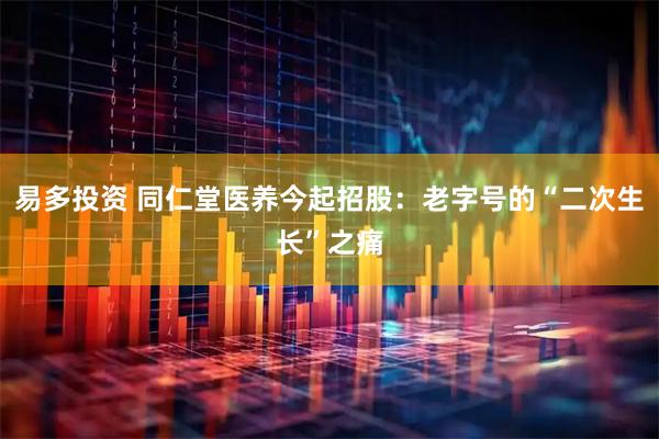 易多投资 同仁堂医养今起招股：老字号的“二次生长”之痛