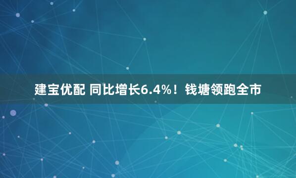 建宝优配 同比增长6.4%！钱塘领跑全市