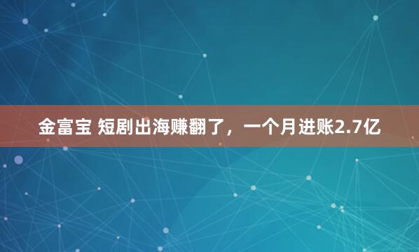 金富宝 短剧出海赚翻了，一个月进账2.7亿