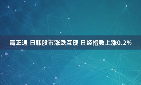 赢正通 日韩股市涨跌互现 日经指数上涨0.2%