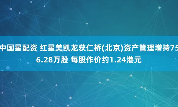中国星配资 红星美凯龙获仁桥(北京)资产管理增持756.28万股 每股作价约1.24港元