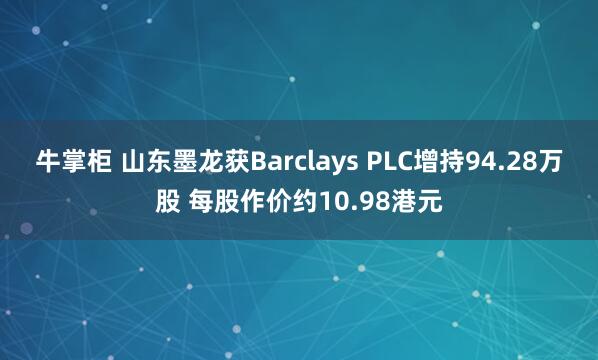 牛掌柜 山东墨龙获Barclays PLC增持94.28万股 每股作价约10.98港元