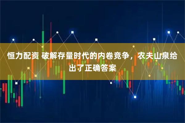 恒力配资 破解存量时代的内卷竞争，农夫山泉给出了正确答案