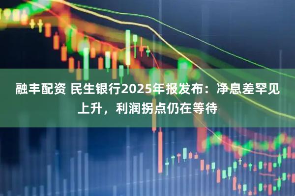 融丰配资 民生银行2025年报发布：净息差罕见上升，利润拐点仍在等待