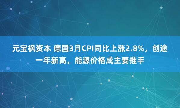 元宝枫资本 德国3月CPI同比上涨2.8%，创逾一年新高，能源价格成主要推手