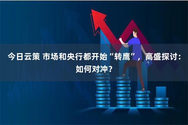 今日云策 市场和央行都开始“转鹰”，高盛探讨：如何对冲？
