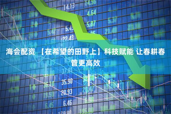 海会配资 【在希望的田野上】科技赋能 让春耕春管更高效