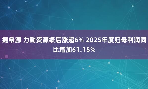 捷希源 力勤资源绩后涨超6% 2025年度归母利润同比增加61.15%