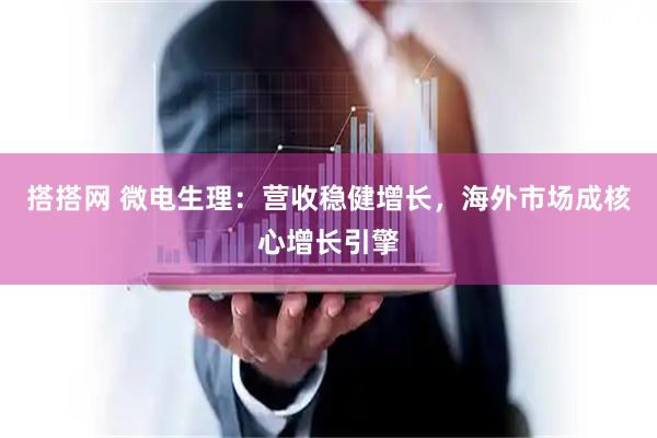 搭搭网 微电生理：营收稳健增长，海外市场成核心增长引擎