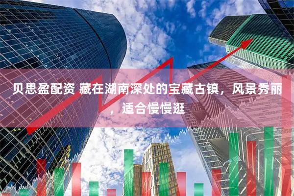 贝思盈配资 藏在湖南深处的宝藏古镇，风景秀丽，适合慢慢逛