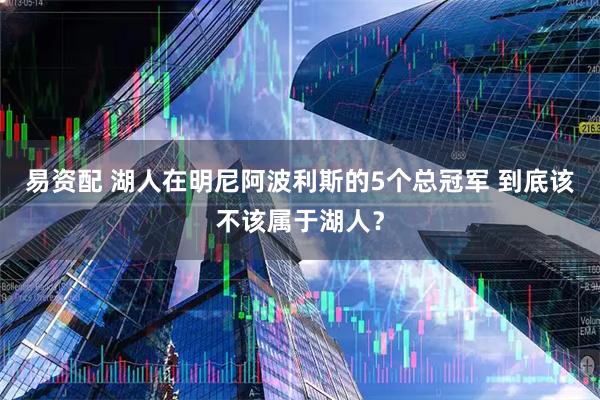 易资配 湖人在明尼阿波利斯的5个总冠军 到底该不该属于湖人？