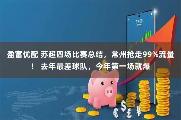 盈富优配 苏超四场比赛总结，常州抢走99%流量！ 去年最差球队，今年第一场就爆