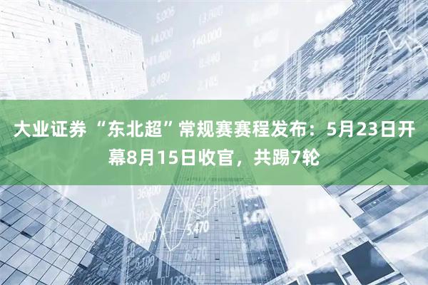 大业证券 “东北超”常规赛赛程发布：5月23日开幕8月15日收官，共踢7轮