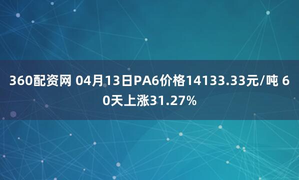 360配资网 04月13日PA6价格14133.33元/吨 60天上涨31.27%