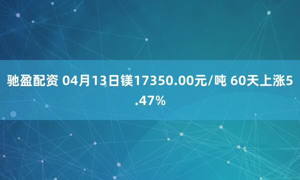 驰盈配资 04月13日镁17350.00元/吨 60天上涨5.47%