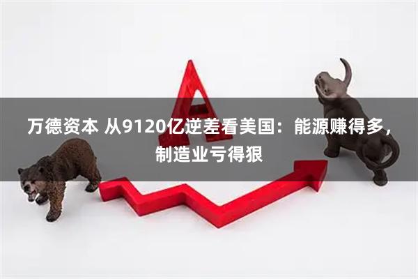 万德资本 从9120亿逆差看美国：能源赚得多，制造业亏得狠