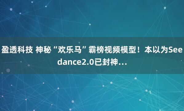 盈透科技 神秘“欢乐马”霸榜视频模型！本以为Seedance2.0已封神…