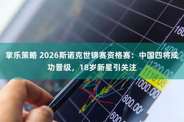 掌乐策略 2026斯诺克世锦赛资格赛:中国四将成功晋级,18岁新星引关注