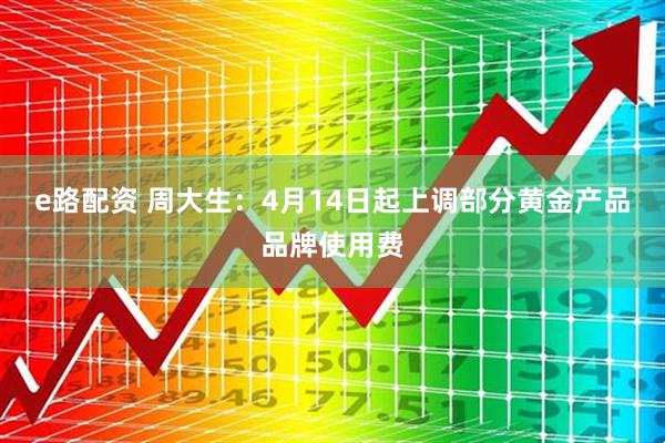 e路配资 周大生：4月14日起上调部分黄金产品品牌使用费