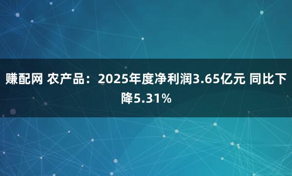 赚配网 农产品:2025年度净利润3.65亿元 同比下降5.31%