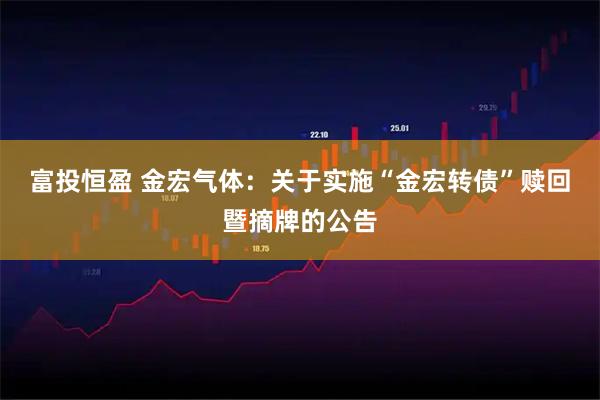 富投恒盈 金宏气体：关于实施“金宏转债”赎回暨摘牌的公告