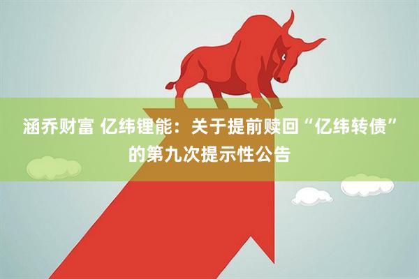 涵乔财富 亿纬锂能：关于提前赎回“亿纬转债”的第九次提示性公告