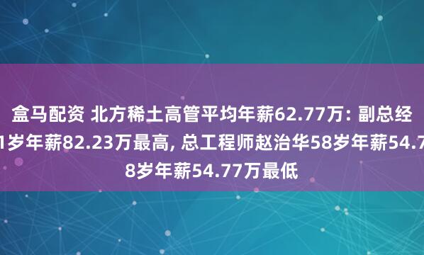 盒马配资 北方稀土高管平均年薪62.77万: 副总经理廉华51岁年薪82.23万最高, 总工程师赵治华58岁年薪54.77万最低
