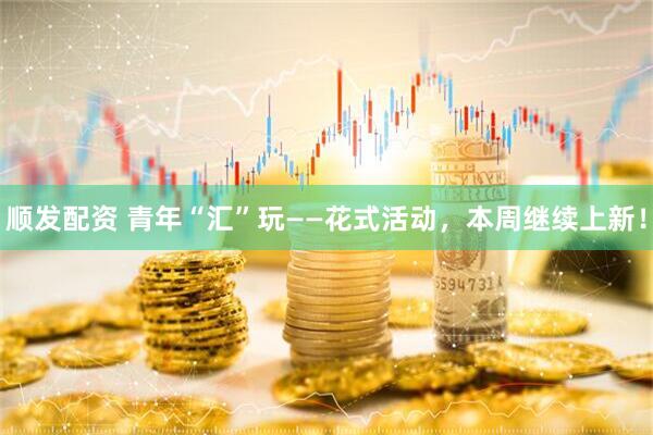 顺发配资 青年“汇”玩——花式活动，本周继续上新！