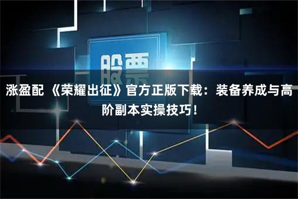涨盈配 《荣耀出征》官方正版下载：装备养成与高阶副本实操技巧！