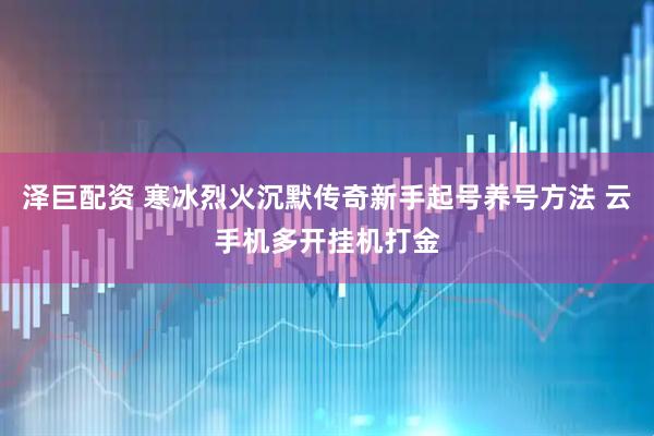 泽巨配资 寒冰烈火沉默传奇新手起号养号方法 云手机多开挂机打金