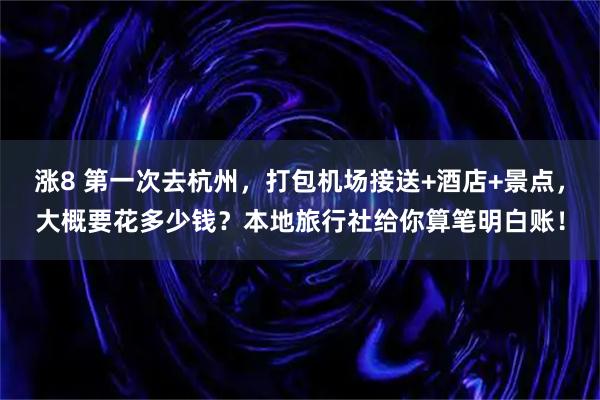涨8 第一次去杭州，打包机场接送+酒店+景点，大概要花多少钱？本地旅行社给你算笔明白账！