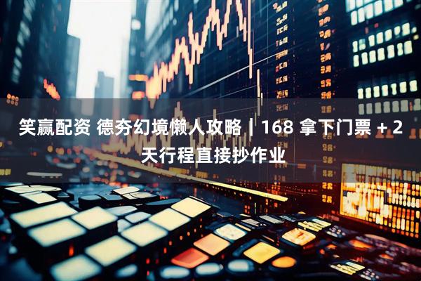 笑赢配资 德夯幻境懒人攻略｜168 拿下门票 + 2 天行程直接抄作业
