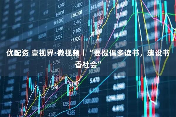 优配资 壹视界·微视频丨“要提倡多读书，建设书香社会”