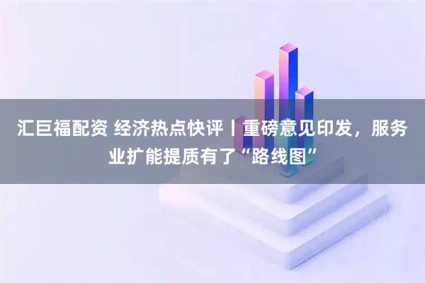 汇巨福配资 经济热点快评丨重磅意见印发，服务业扩能提质有了“路线图”