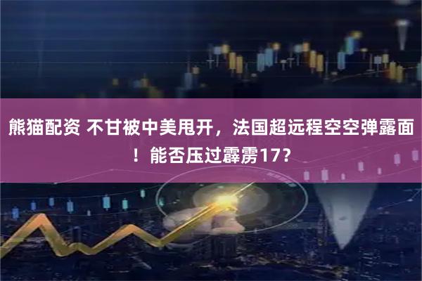 熊猫配资 不甘被中美甩开，法国超远程空空弹露面！能否压过霹雳17？